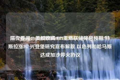 隔夜要闻：美股收高 CPI重燃联储降息预期 特斯拉涨8% 兴登堡研究宣布解散 以色列和哈马斯达成加沙停火协议