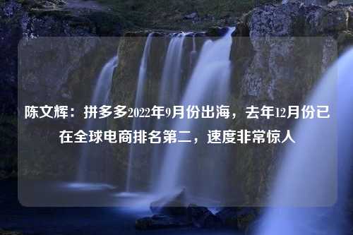 陈文辉：拼多多2022年9月份出海，去年12月份已在全球电商排名第二，速度非常惊人