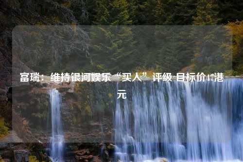 富瑞：维持银河娱乐“买入”评级 目标价47港元