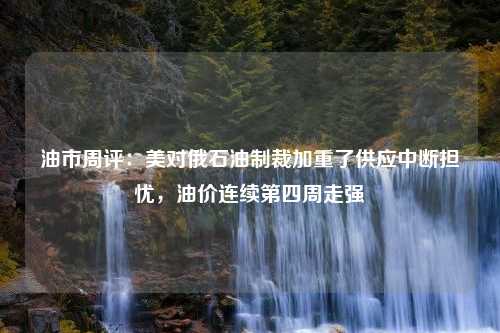 油市周评：美对俄石油制裁加重了供应中断担忧，油价连续第四周走强