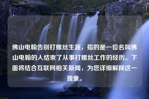 佛山电翰告别打螺丝生涯，指的是一位名叫佛山电翰的人结束了从事打螺丝工作的经历。下面将结合互联网相关新闻，为您详细解释这一现象。