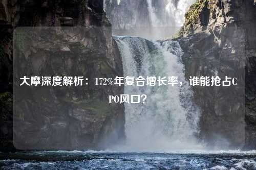 大摩深度解析：172%年复合增长率，谁能抢占CPO风口？