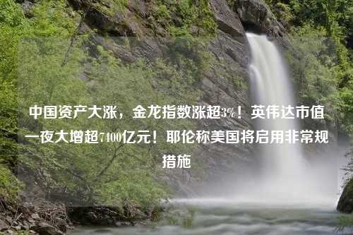 中国资产大涨，金龙指数涨超3%！英伟达市值一夜大增超7400亿元！耶伦称美国将启用非常规措施