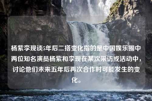 杨紫李现谈5年后二搭变化指的是中国娱乐圈中两位知名演员杨紫和李现在某次采访或活动中，讨论他们未来五年后再次合作时可能发生的变化。