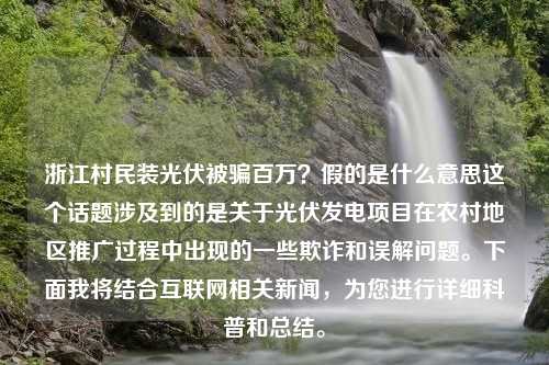 浙江村民装光伏被骗百万？假的是什么意思这个话题涉及到的是关于光伏发电项目在农村地区推广过程中出现的一些欺诈和误解问题。下面我将结合互联网相关新闻，为您进行详细科普和总结。