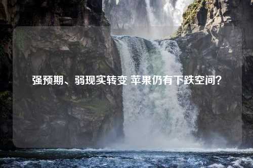 强预期、弱现实转变 苹果仍有下跌空间？