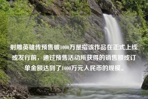 射雕英雄传预售破1000万是指该作品在正式上线或发行前，通过预售活动所获得的销售额或订单金额达到了1000万元人民币的规模。