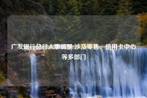 广发银行总行人事调整 涉及零售、信用卡中心等多部门