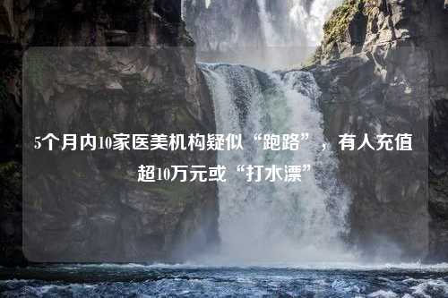 5个月内10家医美机构疑似“跑路”，有人充值超10万元或“打水漂”