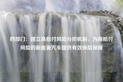 四部门：建立高赔付风险分担机制，为高赔付风险的新能源汽车提供有效保险保障