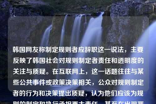 韩国网友称制定规则者应辞职这一说法，主要反映了韩国社会对规则制定者责任和透明度的关注与质疑。在互联网上，这一话题往往与某些公共事件或政策决策相关，公众对规则制定者的行为和决策提出质疑，认为他们应该为规则的制定和执行承担更大责任，甚至在出现严重问题时应当引咎辞职。