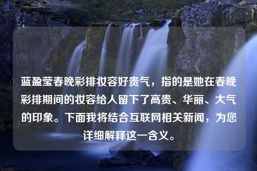 蓝盈莹春晚彩排妆容好贵气，指的是她在春晚彩排期间的妆容给人留下了高贵、华丽、大气的印象。下面我将结合互联网相关新闻，为您详细解释这一含义。