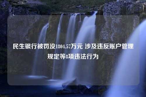 民生银行被罚没1804.57万元 涉及违反账户管理规定等8项违法行为