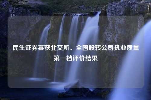 民生证券喜获北交所、全国股转公司执业质量第一档评价结果