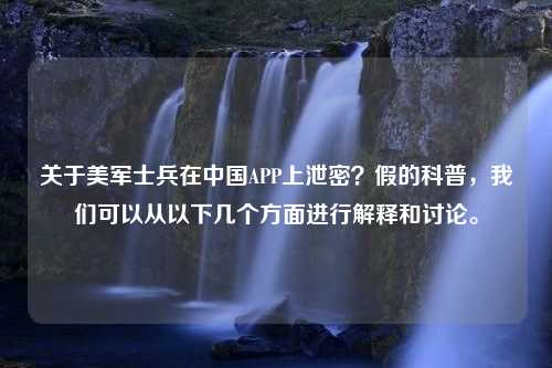 关于美军士兵在中国APP上泄密？假的科普，我们可以从以下几个方面进行解释和讨论。