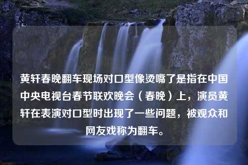 黄轩春晚翻车现场对口型像烫嘴了是指在中国中央电视台春节联欢晚会（春晚）上，演员黄轩在表演对口型时出现了一些问题，被观众和网友戏称为翻车。