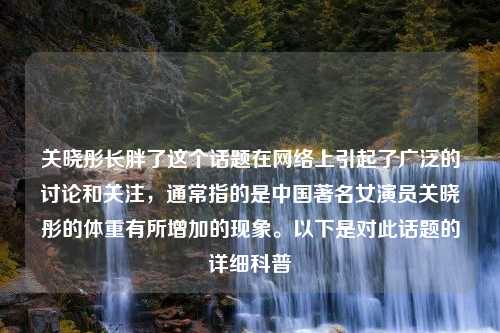 关晓彤长胖了这个话题在网络上引起了广泛的讨论和关注，通常指的是中国著名女演员关晓彤的体重有所增加的现象。以下是对此话题的详细科普