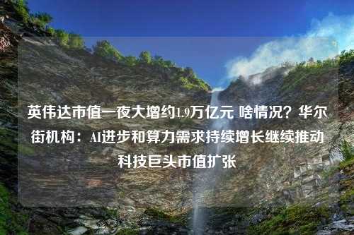 英伟达市值一夜大增约1.9万亿元 啥情况？华尔街机构：AI进步和算力需求持续增长继续推动科技巨头市值扩张