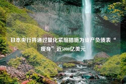 日本央行将通过量化紧缩措施为资产负债表“瘦身”近5000亿美元