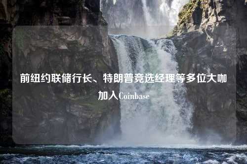 前纽约联储行长、特朗普竞选经理等多位大咖加入Coinbase