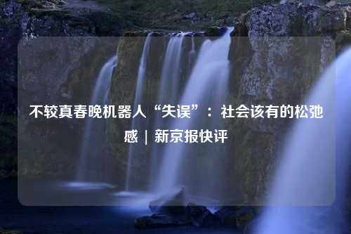 不较真春晚机器人“失误”：社会该有的松弛感 | 新京报快评