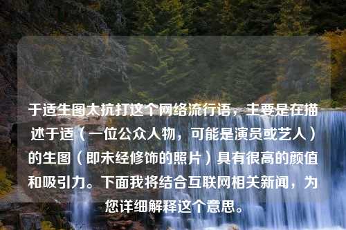 于适生图太抗打这个网络流行语，主要是在描述于适（一位公众人物，可能是演员或艺人）的生图（即未经修饰的照片）具有很高的颜值和吸引力。下面我将结合互联网相关新闻，为您详细解释这个意思。