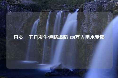 日本埼玉县发生道路塌陷 120万人用水受限