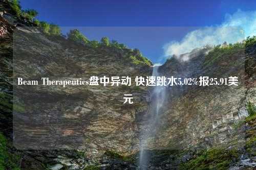 Beam Therapeutics盘中异动 快速跳水5.02%报25.91美元