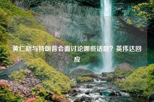 黄仁勋与特朗普会面讨论哪些话题？英伟达回应