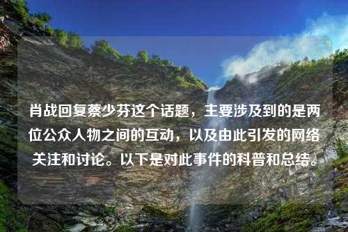 肖战回复蔡少芬这个话题，主要涉及到的是两位公众人物之间的互动，以及由此引发的网络关注和讨论。以下是对此事件的科普和总结。