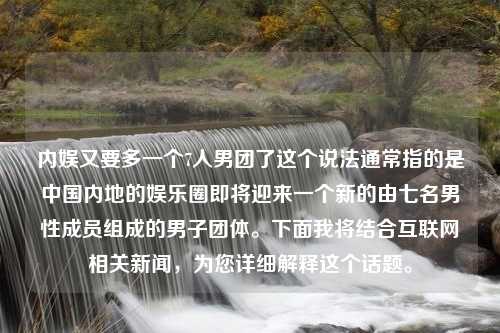 内娱又要多一个7人男团了这个说法通常指的是中国内地的娱乐圈即将迎来一个新的由七名男性成员组成的男子团体。下面我将结合互联网相关新闻，为您详细解释这个话题。