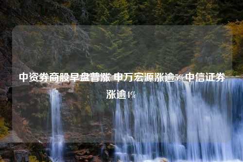 中资券商股早盘普涨 申万宏源涨逾5%中信证券涨逾4%