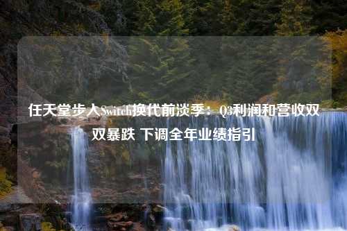 任天堂步入Switch换代前淡季：Q3利润和营收双双暴跌 下调全年业绩指引