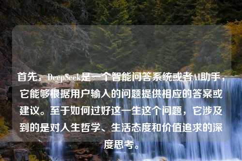 首先，DeepSeek是一个智能问答系统或者AI助手，它能够根据用户输入的问题提供相应的答案或建议。至于如何过好这一生这个问题，它涉及到的是对人生哲学、生活态度和价值追求的深度思考。