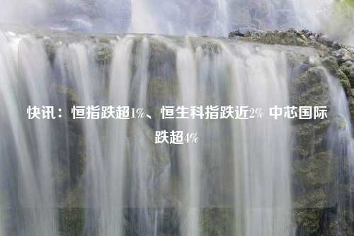 快讯：恒指跌超1%、恒生科指跌近2% 中芯国际跌超4%