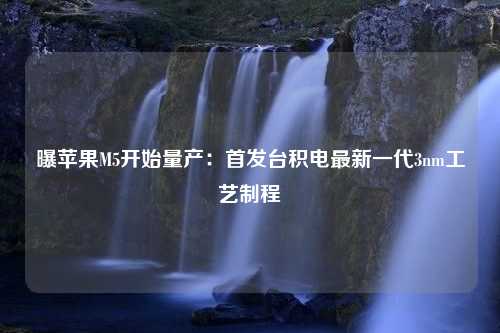 曝苹果M5开始量产：首发台积电最新一代3nm工艺制程