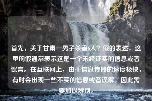 首先，关于甘肃一男子杀害6人？假的表述，这里的假通常表示这是一个未经证实的信息或者谣言。在互联网上，由于信息传播的速度极快，有时会出现一些不实的信息或者误解，因此需要加以辨别。