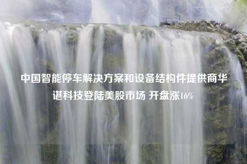 中国智能停车解决方案和设备结构件提供商华谌科技登陆美股市场 开盘涨16%