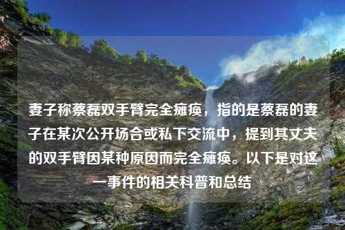 妻子称蔡磊双手臂完全瘫痪，指的是蔡磊的妻子在某次公开场合或私下交流中，提到其丈夫的双手臂因某种原因而完全瘫痪。以下是对这一事件的相关科普和总结