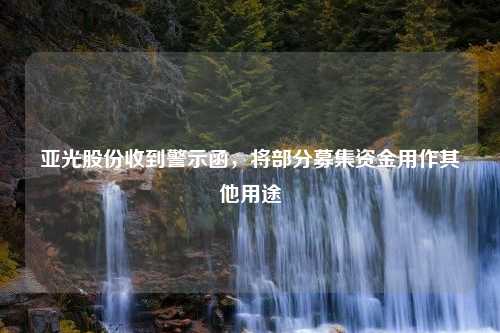 亚光股份收到警示函，将部分募集资金用作其他用途