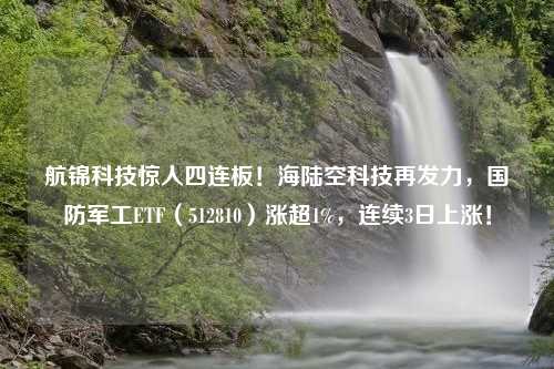 航锦科技惊人四连板！海陆空科技再发力，国防军工ETF（512810）涨超1%，连续3日上涨！