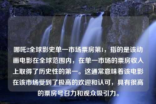 哪吒2全球影史单一市场票房第1，指的是该动画电影在全球范围内，在单一市场的票房收入上取得了历史性的第一。这通常意味着该电影在该市场受到了极高的欢迎和认可，具有很高的票房号召力和观众吸引力。