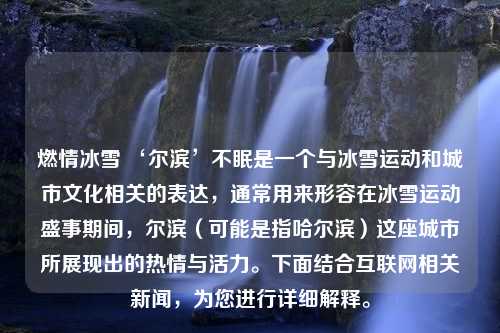 燃情冰雪 ‘尔滨’不眠是一个与冰雪运动和城市文化相关的表达，通常用来形容在冰雪运动盛事期间，尔滨（可能是指哈尔滨）这座城市所展现出的热情与活力。下面结合互联网相关新闻，为您进行详细解释。