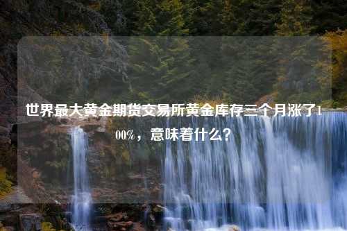 世界最大黄金期货交易所黄金库存三个月涨了100%，意味着什么？