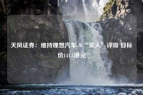 天风证券：维持理想汽车-W“买入”评级 目标价141.5港元