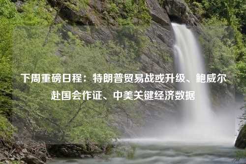 下周重磅日程：特朗普贸易战或升级、鲍威尔赴国会作证、中美关键经济数据