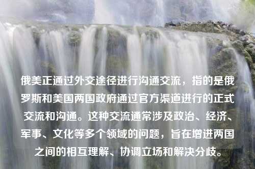 俄美正通过外交途径进行沟通交流，指的是俄罗斯和美国两国政府通过官方渠道进行的正式交流和沟通。这种交流通常涉及政治、经济、军事、文化等多个领域的问题，旨在增进两国之间的相互理解、协调立场和解决分歧。