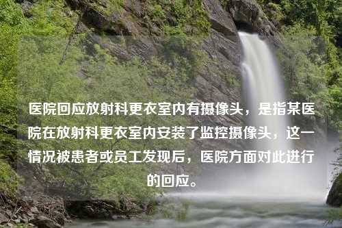 医院回应放射科更衣室内有摄像头，是指某医院在放射科更衣室内安装了监控摄像头，这一情况被患者或员工发现后，医院方面对此进行的回应。