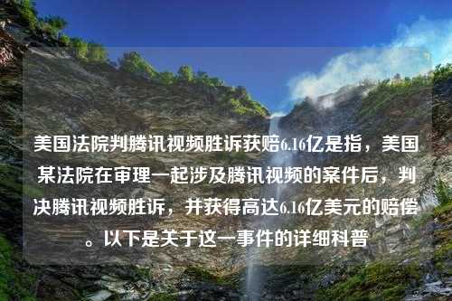 美国法院判腾讯视频胜诉获赔6.16亿是指，美国某法院在审理一起涉及腾讯视频的案件后，判决腾讯视频胜诉，并获得高达6.16亿美元的赔偿。以下是关于这一事件的详细科普