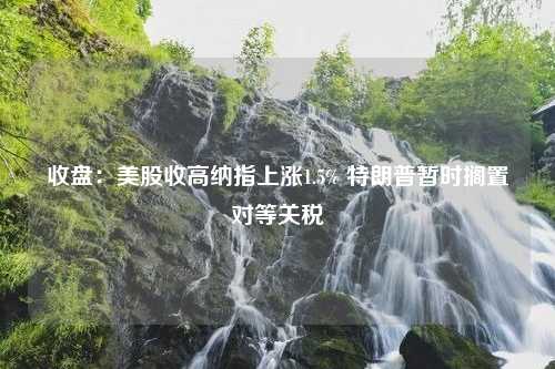 收盘：美股收高纳指上涨1.5% 特朗普暂时搁置对等关税